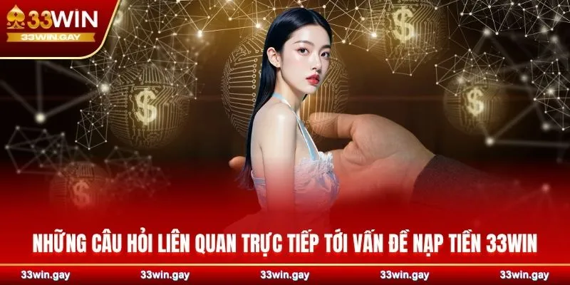 Những câu hỏi liên quan trực tiếp tới vấn đề nạp tiền 33WIN